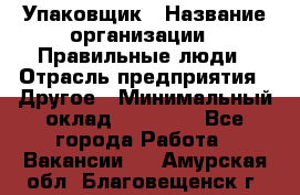 Упаковщик › Название организации ­ Правильные люди › Отрасль предприятия ­ Другое › Минимальный оклад ­ 25 000 - Все города Работа » Вакансии   . Амурская обл.,Благовещенск г.